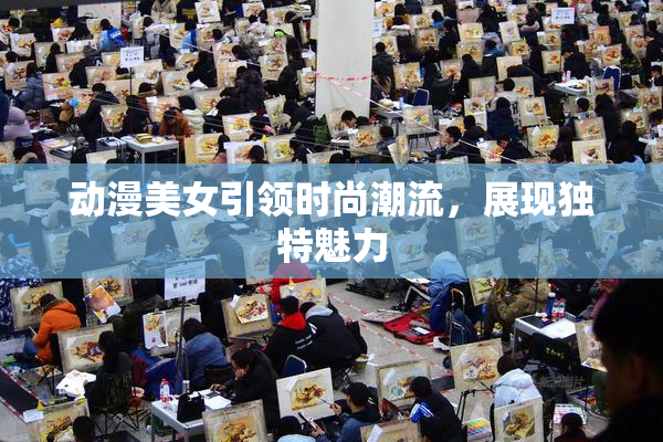 动漫美女引领时尚潮流，展现独特魅力