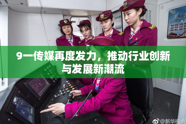 9一传媒再度发力，推动行业创新与发展新潮流