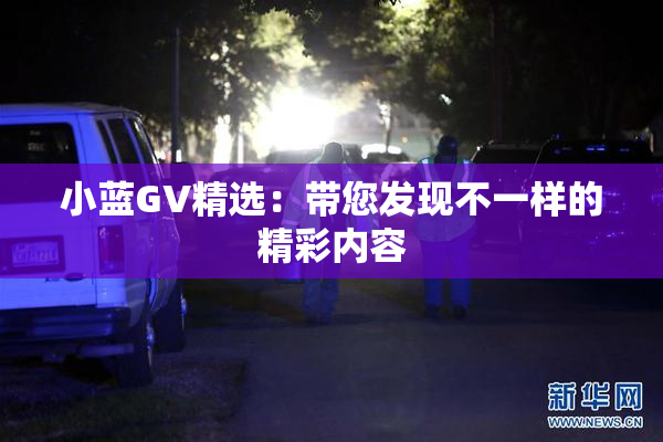 小蓝GV精选：带您发现不一样的精彩内容
