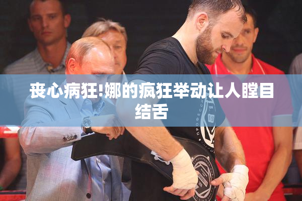 丧心病狂!娜的疯狂举动让人瞠目结舌
