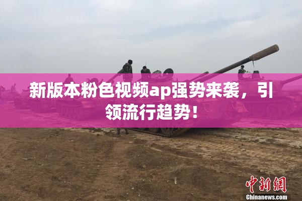 新版本粉色视频ap强势来袭，引领流行趋势！