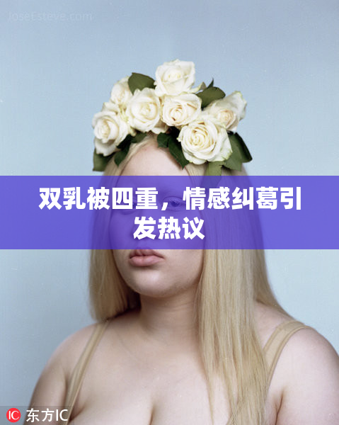 双乳被四重，情感纠葛引发热议