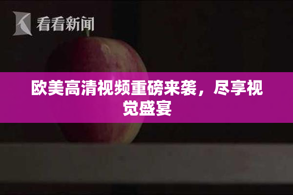 欧美高清视频重磅来袭，尽享视觉盛宴