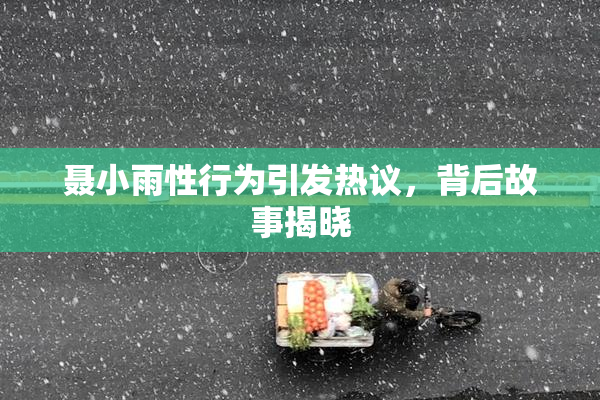 聂小雨性行为引发热议，背后故事揭晓