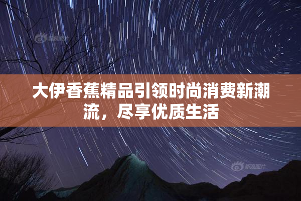 大伊香蕉精品引领时尚消费新潮流，尽享优质生活