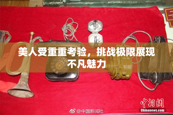 美人受重重考验，挑战极限展现不凡魅力