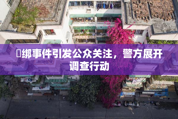 秵绑事件引发公众关注，警方展开调查行动