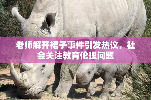 老师解开裙子事件引发热议，社会关注教育伦理问题