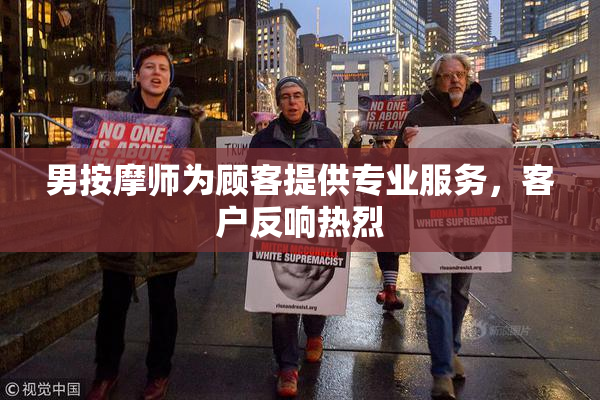男按摩师为顾客提供专业服务，客户反响热烈