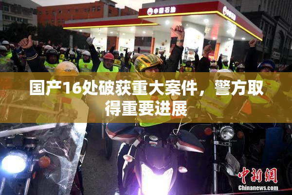 国产16处破获重大案件，警方取得重要进展