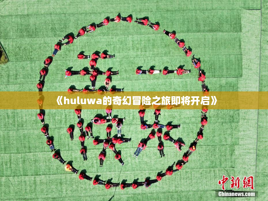《huluwa的奇幻冒险之旅即将开启》