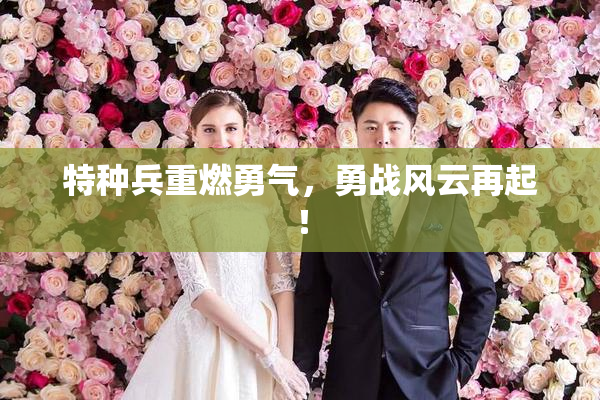 特种兵重燃勇气，勇战风云再起！