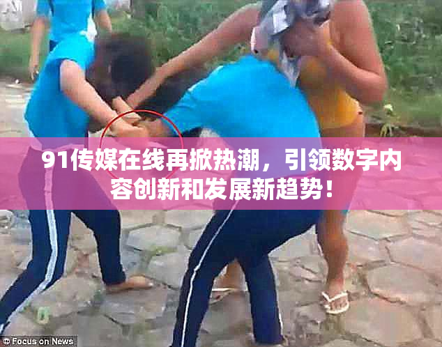 91传媒在线再掀热潮，引领数字内容创新和发展新趋势！
