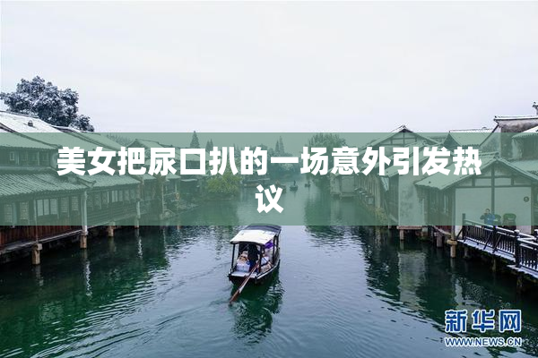 美女把尿口扒的一场意外引发热议