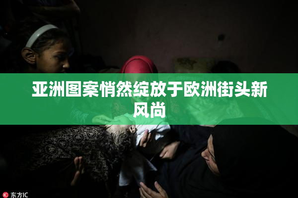 亚洲图案悄然绽放于欧洲街头新风尚