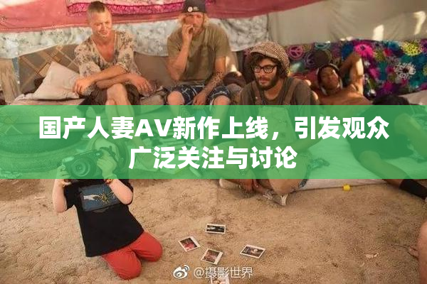 国产人妻AV新作上线，引发观众广泛关注与讨论