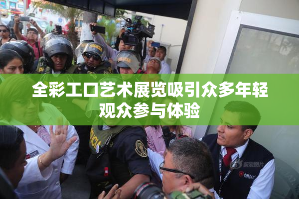 全彩工口艺术展览吸引众多年轻观众参与体验