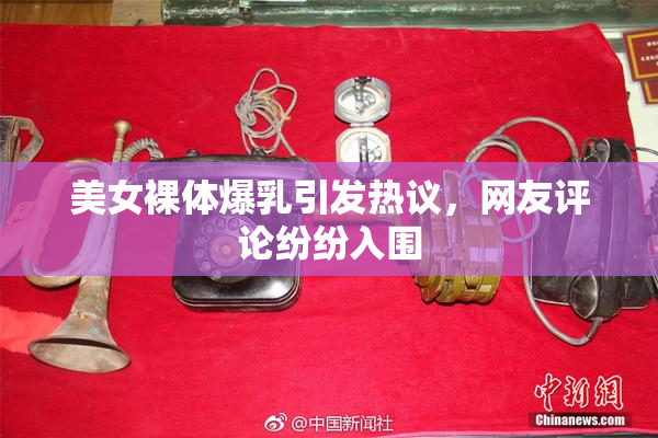 美女裸体爆乳引发热议，网友评论纷纷入围