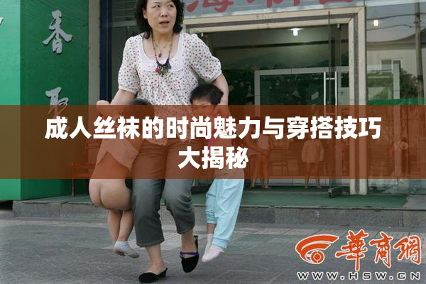 成人丝袜的时尚魅力与穿搭技巧大揭秘