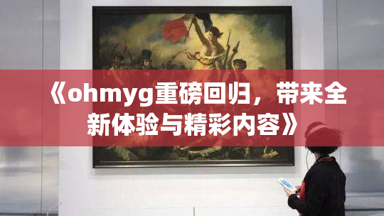 《ohmyg重磅回归，带来全新体验与精彩内容》