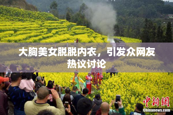大胸美女脱脱内衣，引发众网友热议讨论