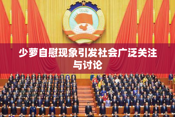 少萝自慰现象引发社会广泛关注与讨论