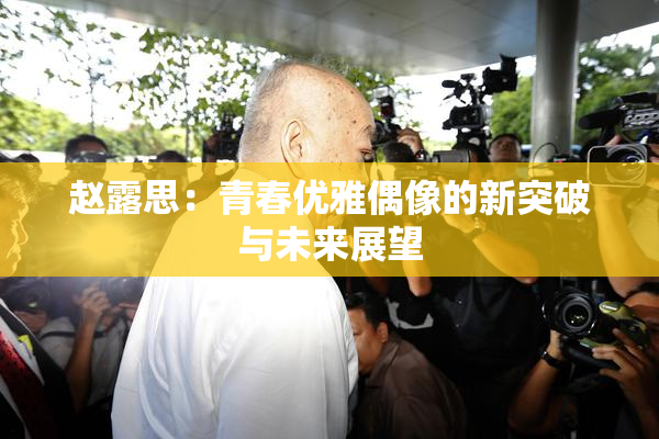 赵露思：青春优雅偶像的新突破与未来展望
