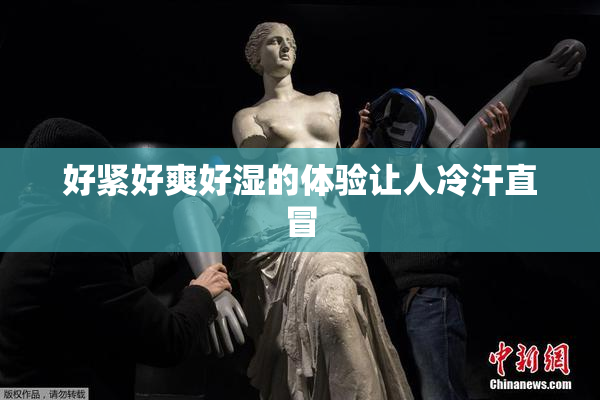 好紧好爽好湿的体验让人冷汗直冒