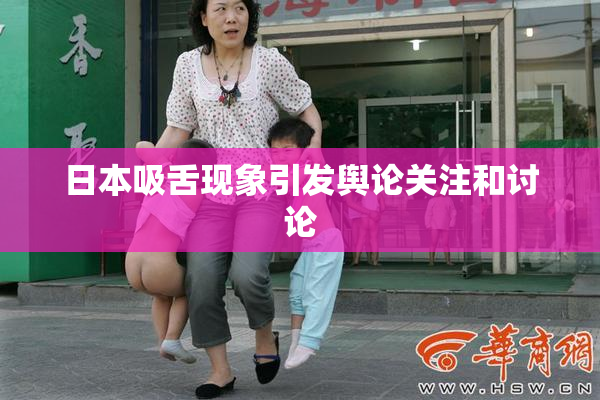 日本吸舌现象引发舆论关注和讨论