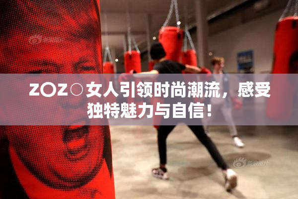 Z〇Z○女人引领时尚潮流，感受独特魅力与自信！
