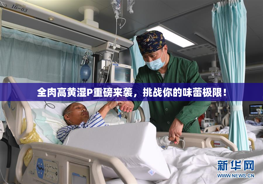 全肉高黄湿P重磅来袭，挑战你的味蕾极限！