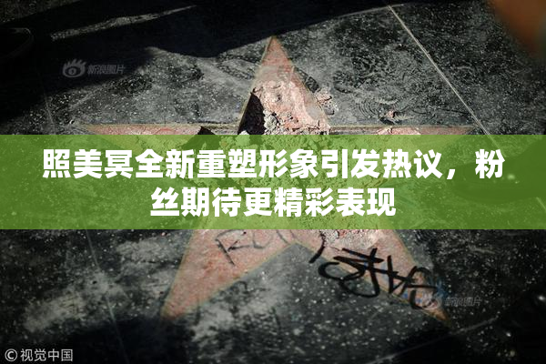 照美冥全新重塑形象引发热议，粉丝期待更精彩表现