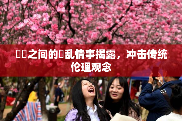 妺妺之间的婬乱情事揭露，冲击传统伦理观念