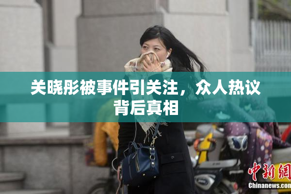 关晓彤被事件引关注，众人热议背后真相