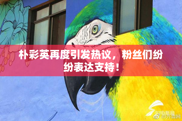 朴彩英再度引发热议，粉丝们纷纷表达支持！