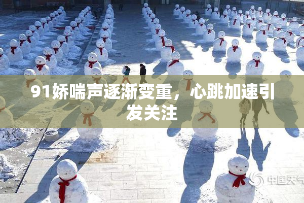 91娇喘声逐渐变重，心跳加速引发关注