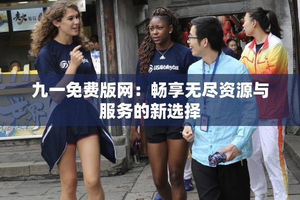 九一免费版网：畅享无尽资源与服务的新选择
