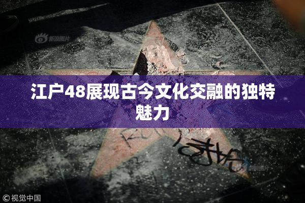江户48展现古今文化交融的独特魅力