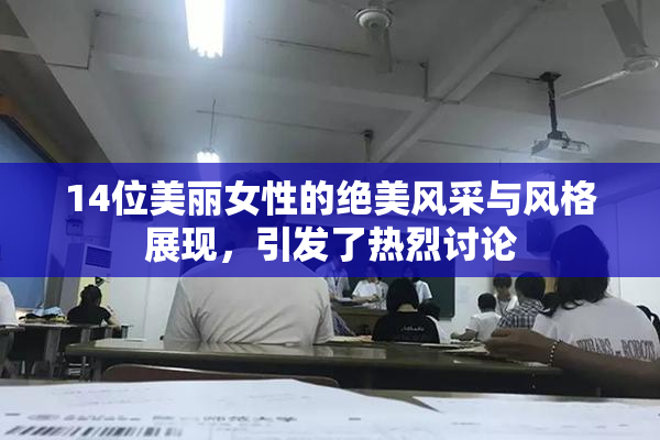 14位美丽女性的绝美风采与风格展现，引发了热烈讨论