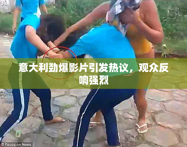 意大利劲爆影片引发热议，观众反响强烈