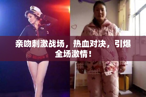 亲吻刺激战场，热血对决，引爆全场激情！