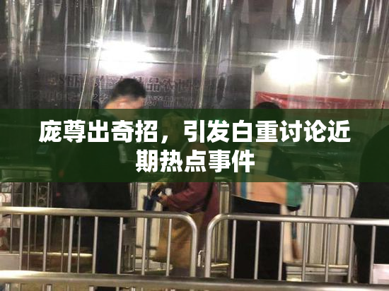 庞尊出奇招，引发白重讨论近期热点事件