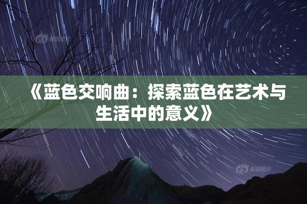 《蓝色交响曲：探索蓝色在艺术与生活中的意义》