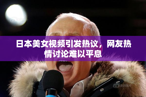 日本美女视频引发热议，网友热情讨论难以平息