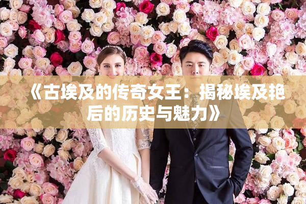 《古埃及的传奇女王：揭秘埃及艳后的历史与魅力》