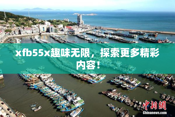 xfb55x趣味无限，探索更多精彩内容！