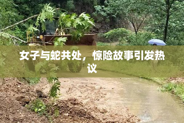 女子与蛇共处，惊险故事引发热议