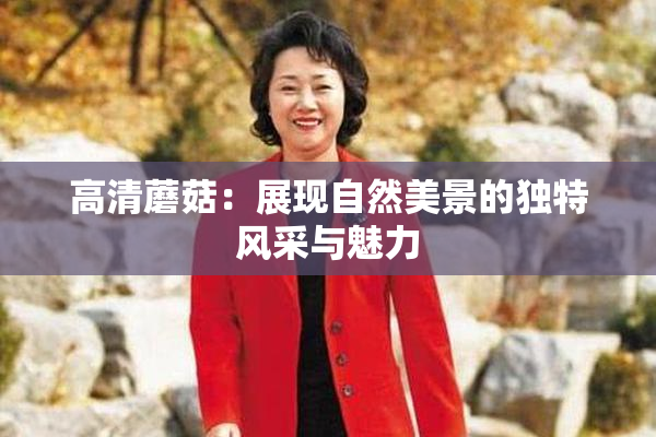 高清蘑菇：展现自然美景的独特风采与魅力