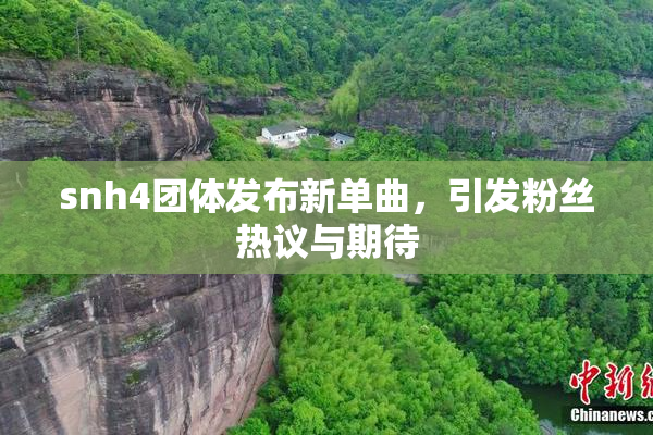 snh4团体发布新单曲，引发粉丝热议与期待