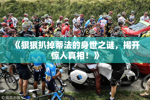 《狠狠扒掉蒂法的身世之谜，揭开惊人真相！》